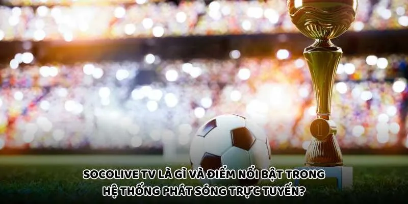 Socolive TV là gì và điểm nổi bật trong hệ thống phát sóng trực tuyến?